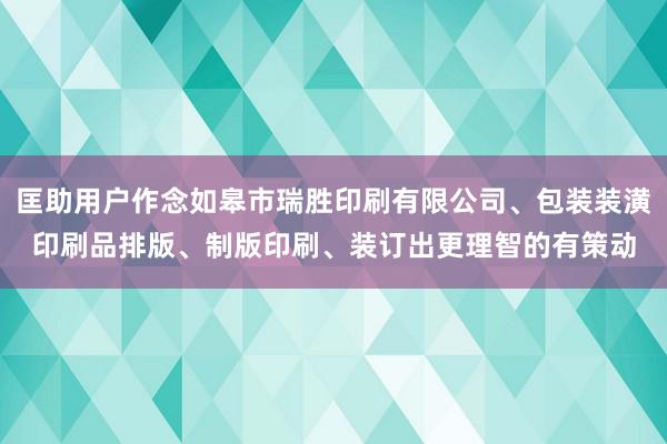 匡助用户作念如皋市瑞胜印刷有限公司、包装装潢印刷品排版、制版印刷、装订出更理智的有策动