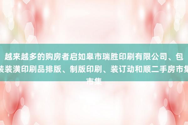 越来越多的购房者启如皋市瑞胜印刷有限公司、包装装潢印刷品排版、制版印刷、装订动和顺二手房市集