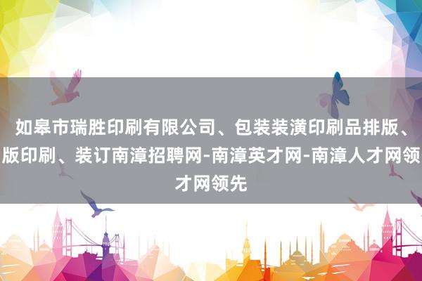 如皋市瑞胜印刷有限公司、包装装潢印刷品排版、制版印刷、装订南漳招聘网-南漳英才网-南漳人才网领先