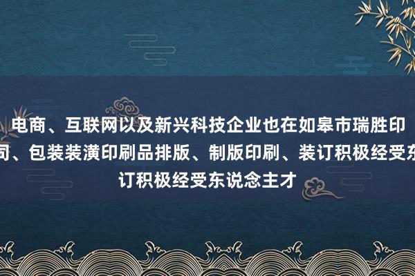 电商、互联网以及新兴科技企业也在如皋市瑞胜印刷有限公司、包装装潢印刷品排版、制版印刷、装订积极经受东说念主才