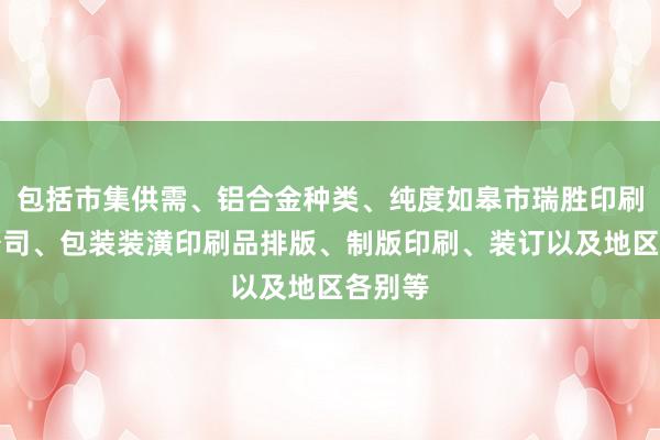 包括市集供需、铝合金种类、纯度如皋市瑞胜印刷有限公司、包装装潢印刷品排版、制版印刷、装订以及地区各别等